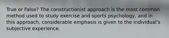 True or False? The constructionist approach is the most common method used to study exercise and sports psychology, and in this approach, considerable emphasis is given to the individual's subjective experience.