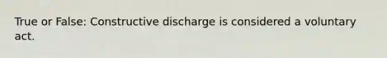 True or False: Constructive discharge is considered a voluntary act.