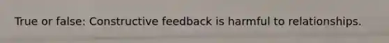 True or false: Constructive feedback is harmful to relationships.