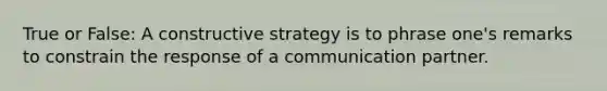 True or False: A constructive strategy is to phrase one's remarks to constrain the response of a communication partner.