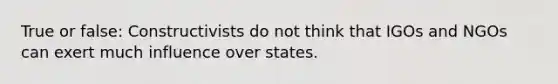 True or false: Constructivists do not think that IGOs and NGOs can exert much influence over states.