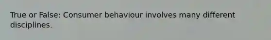 True or False: Consumer behaviour involves many different disciplines.