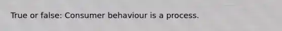 True or false: Consumer behaviour is a process.