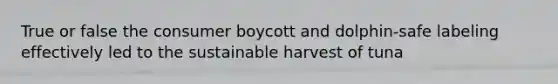 True or false the consumer boycott and dolphin-safe labeling effectively led to the sustainable harvest of tuna