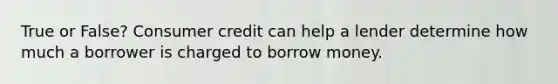 True or False? Consumer credit can help a lender determine how much a borrower is charged to borrow money.