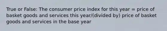 True or False: The consumer price index for this year = price of basket goods and services this year/(divided by) price of basket goods and services in the base year