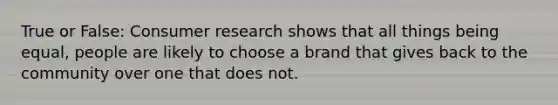 True or False: Consumer research shows that all things being equal, people are likely to choose a brand that gives back to the community over one that does not.