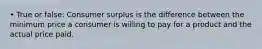 • True or false: Consumer surplus is the difference between the minimum price a consumer is willing to pay for a product and the actual price paid.