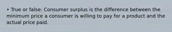 • True or false: Consumer surplus is the difference between the minimum price a consumer is willing to pay for a product and the actual price paid.