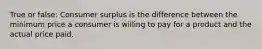 True or false: Consumer surplus is the difference between the minimum price a consumer is willing to pay for a product and the actual price paid.