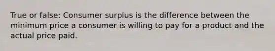 True or false: Consumer surplus is the difference between the minimum price a consumer is willing to pay for a product and the actual price paid.