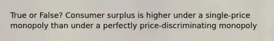 True or False? Consumer surplus is higher under a single-price monopoly than under a perfectly price-discriminating monopoly