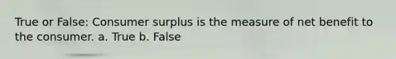 True or False: <a href='https://www.questionai.com/knowledge/k77rlOEdsf-consumer-surplus' class='anchor-knowledge'>consumer surplus</a> is the measure of net benefit to the consumer. a. True b. False