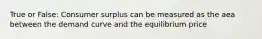 True or False: Consumer surplus can be measured as the aea between the demand curve and the equilibrium price