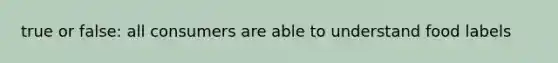 true or false: all consumers are able to understand food labels