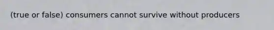 (true or false) consumers cannot survive without producers