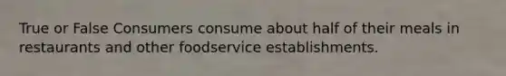 True or False Consumers consume about half of their meals in restaurants and other foodservice establishments.