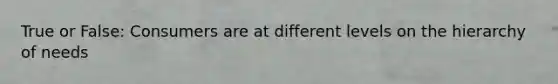 True or False: Consumers are at different levels on the hierarchy of needs