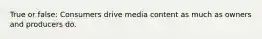 True or false: Consumers drive media content as much as owners and producers do.