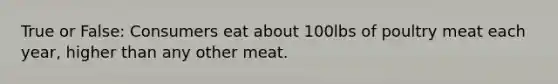 True or False: Consumers eat about 100lbs of poultry meat each year, higher than any other meat.