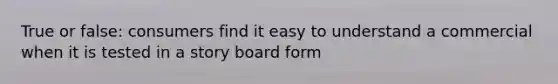 True or false: consumers find it easy to understand a commercial when it is tested in a story board form