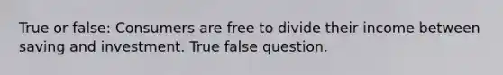 True or false: Consumers are free to divide their income between saving and investment. True false question.