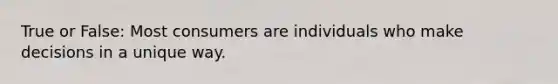 True or False: Most consumers are individuals who make decisions in a unique way.