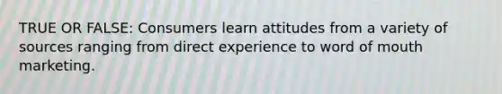 TRUE OR FALSE: Consumers learn attitudes from a variety of sources ranging from direct experience to word of mouth marketing.