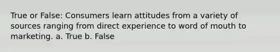 True or False: Consumers learn attitudes from a variety of sources ranging from direct experience to word of mouth to marketing. a. True b. False