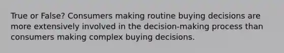 True or False? ​Consumers making routine buying decisions are more extensively involved in the decision-making process than consumers making complex buying decisions.