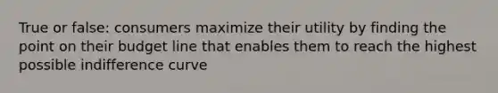 True or false: consumers maximize their utility by finding the point on their budget line that enables them to reach the highest possible indifference curve