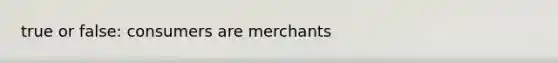 true or false: consumers are merchants