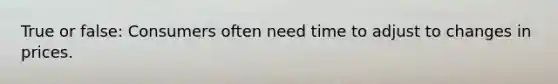 True or false: Consumers often need time to adjust to changes in prices.