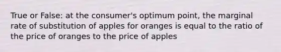 True or False: at the consumer's optimum point, the marginal rate of substitution of apples for oranges is equal to the ratio of the price of oranges to the price of apples