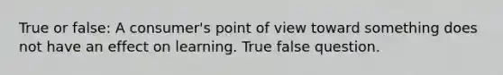 True or false: A consumer's point of view toward something does not have an effect on learning. True false question.