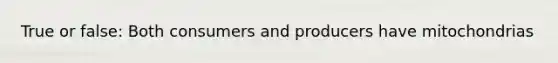True or false: Both consumers and producers have mitochondrias