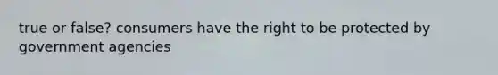 true or false? consumers have the right to be protected by government agencies