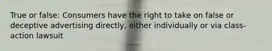 True or false: Consumers have the right to take on false or deceptive advertising directly, either individually or via class-action lawsuit