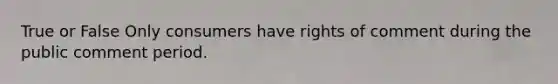 True or False Only consumers have rights of comment during the public comment period.