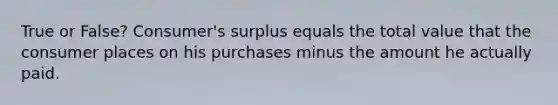 True or False? Consumer's surplus equals the total value that the consumer places on his purchases minus the amount he actually paid.