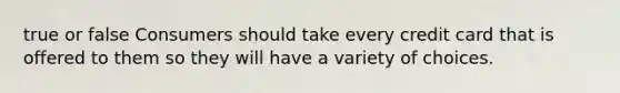 true or false Consumers should take every credit card that is offered to them so they will have a variety of choices.