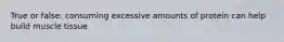 True or false: consuming excessive amounts of protein can help build muscle tissue
