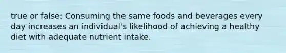 true or false: Consuming the same foods and beverages every day increases an individual's likelihood of achieving a healthy diet with adequate nutrient intake.