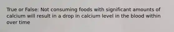 True or False: Not consuming foods with significant amounts of calcium will result in a drop in calcium level in the blood within over time