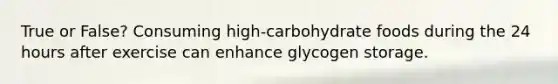 True or False? Consuming high-carbohydrate foods during the 24 hours after exercise can enhance glycogen storage.