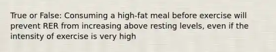 True or False: Consuming a high-fat meal before exercise will prevent RER from increasing above resting levels, even if the intensity of exercise is very high