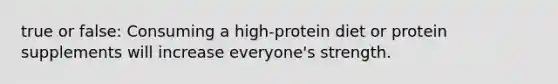 true or false: Consuming a high-protein diet or protein supplements will increase everyone's strength.