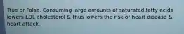 True or False. Consuming large amounts of saturated fatty acids lowers LDL cholesterol & thus lowers the risk of heart disease & heart attack.