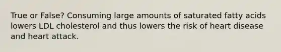 True or False? Consuming large amounts of saturated fatty acids lowers LDL cholesterol and thus lowers the risk of heart disease and heart attack.