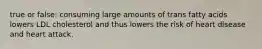 true or false: consuming large amounts of trans fatty acids lowers LDL cholesterol and thus lowers the risk of heart disease and heart attack.